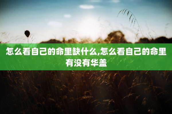 怎么看自己的命里缺什么,怎么看自己的命里有没有华盖