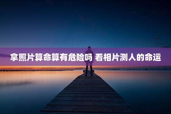 拿照片算命算有危险吗 看相片测人的命运