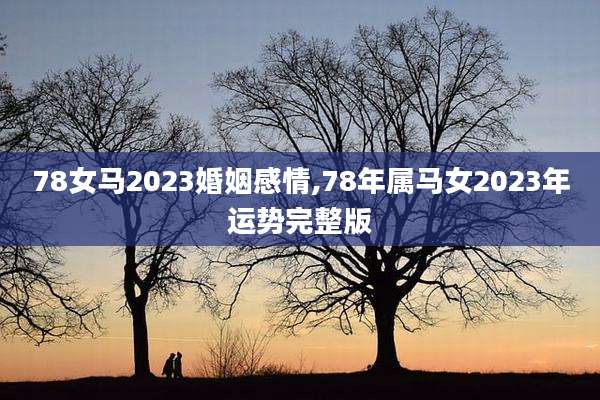 78女马2023婚姻感情,78年属马女2023年运势完整版