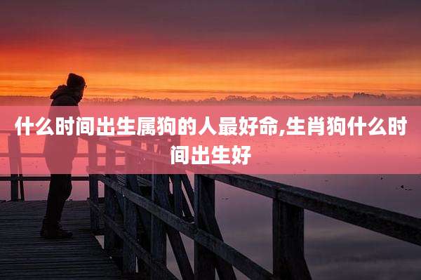 什么时间出生属狗的人最好命,生肖狗什么时间出生好