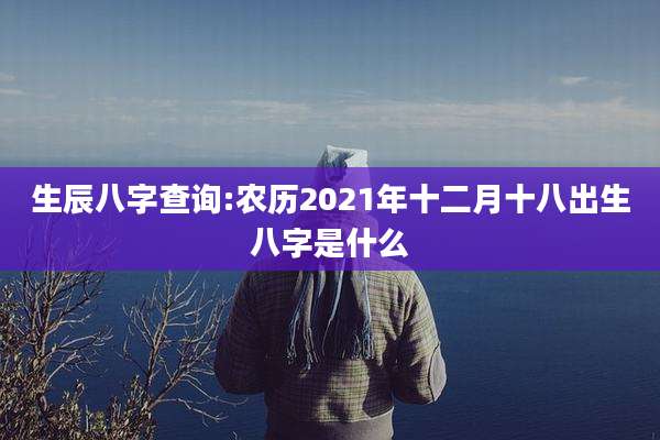 生辰八字查询:农历2021年十二月十八出生八字是什么