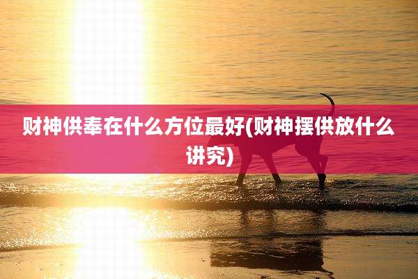 财神供奉在什么方位最好(财神摆供放什么讲究)