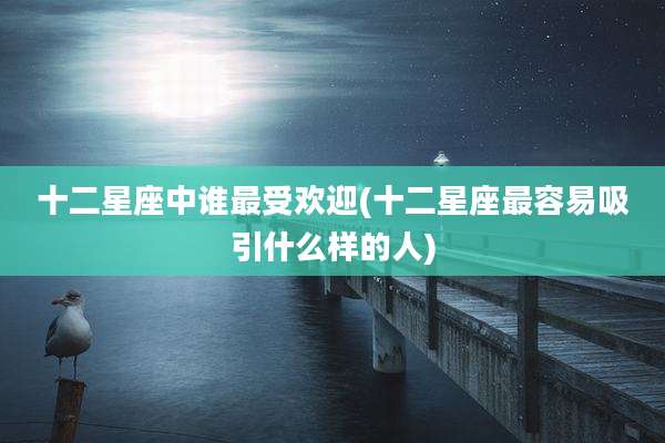 十二星座中谁最受欢迎(十二星座最容易吸引什么样的人)