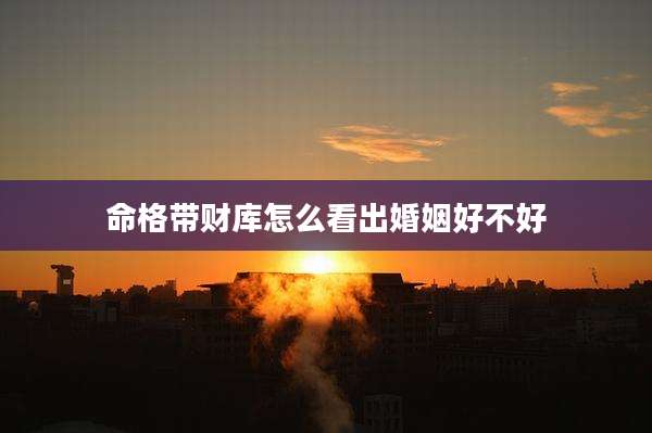 命格带财库怎么看出婚姻好不好