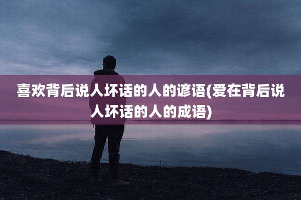 喜欢背后说人坏话的人的谚语(爱在背后说人坏话的人的成语)