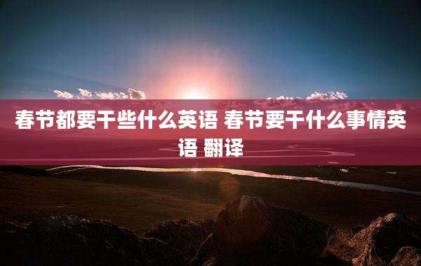 春节都要干些什么英语 春节要干什么事情英语 翻译