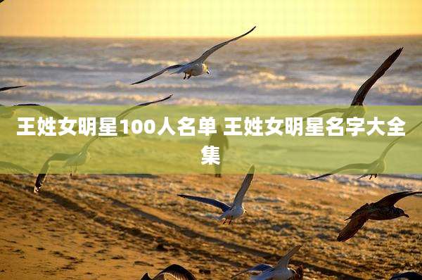 王姓女明星100人名单 王姓女明星名字大全集