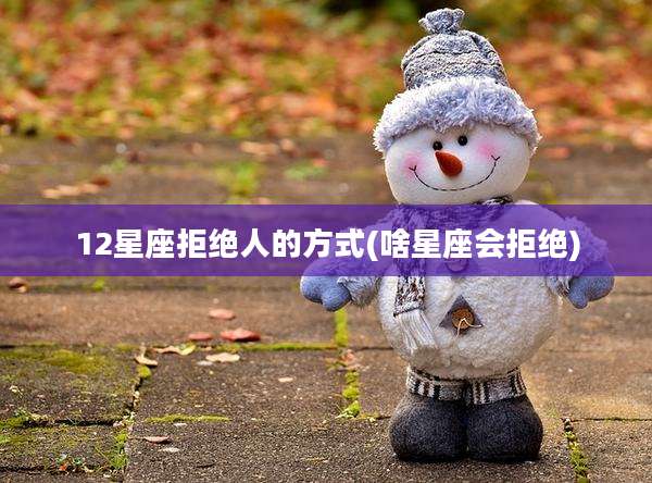 12星座拒绝人的方式(啥星座会拒绝)