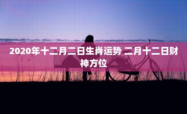 2020年十二月二日生肖运势 二月十二日财神方位