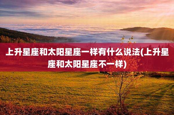 上升星座和太阳星座一样有什么说法(上升星座和太阳星座不一样)