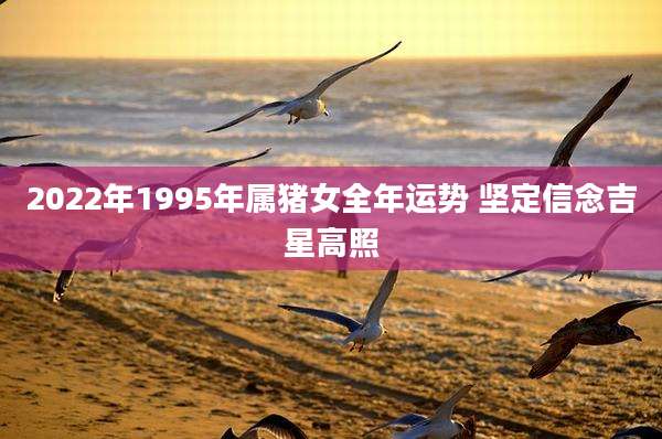 2022年1995年属猪女全年运势 坚定信念吉星高照