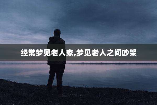 经常梦见老人家,梦见老人之间吵架