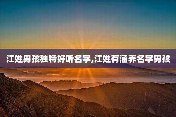 江姓男孩独特好听名字,江姓有涵养名字男孩