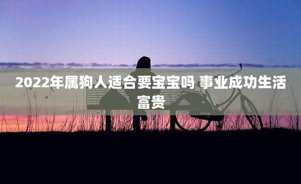 2022年属狗人适合要宝宝吗 事业成功生活富贵
