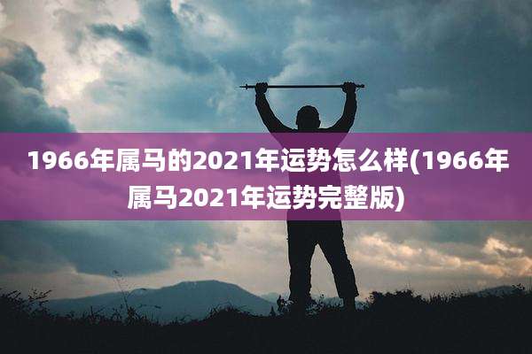 1966年属马的2021年运势怎么样(1966年属马2021年运势完整版)