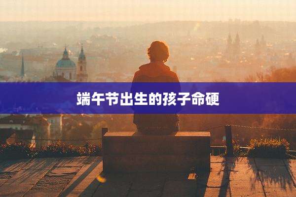 端午节出生的孩子命硬