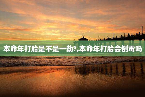 本命年打胎是不是一劫?,本命年打胎会倒霉吗