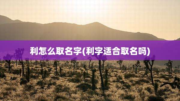利怎么取名字(利字适合取名吗)