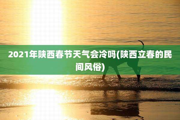 2021年陕西春节天气会冷吗(陕西立春的民间风俗)