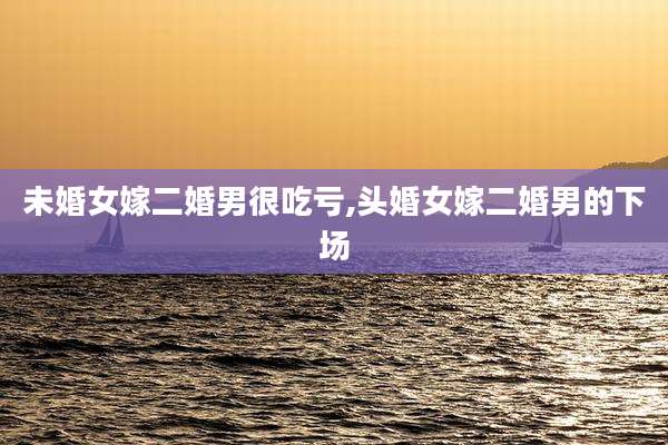 未婚女嫁二婚男很吃亏,头婚女嫁二婚男的下场