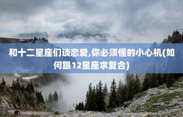 和十二星座们谈恋爱,你必须懂的小心机(如何跟12星座求复合)