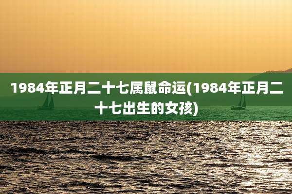 1984年正月二十七属鼠命运(1984年正月二十七出生的女孩)