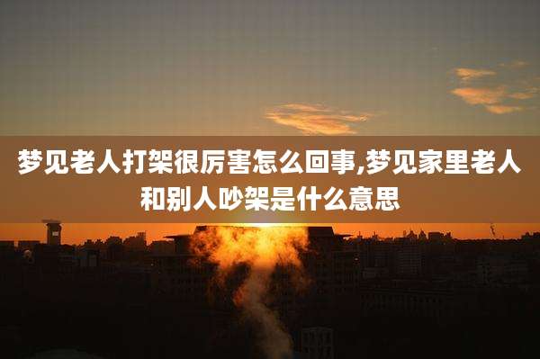 梦见老人打架很厉害怎么回事,梦见家里老人和别人吵架是什么意思
