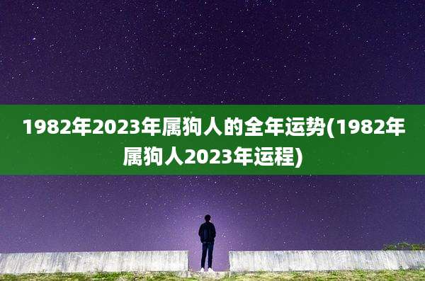 1982年2023年属狗人的全年运势(1982年属狗人2023年运程)