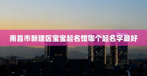 南昌市新建区宝宝起名馆哪个起名字最好