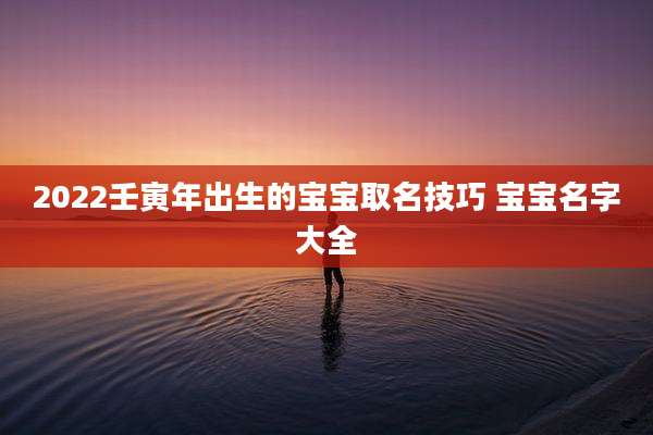 2022壬寅年出生的宝宝取名技巧 宝宝名字大全