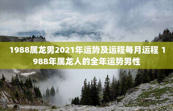 1988属龙男2021年运势及运程每月运程 1988年属龙人的全年运势男性