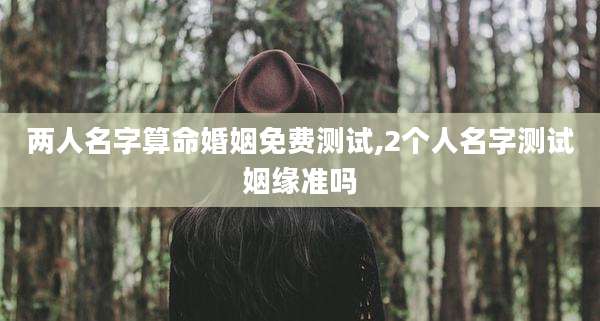 两人名字算命婚姻免费测试,2个人名字测试姻缘准吗