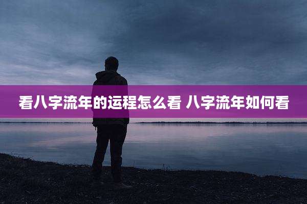 看八字流年的运程怎么看 八字流年如何看