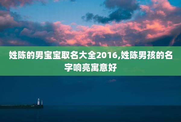 姓陈的男宝宝取名大全2016,姓陈男孩的名字响亮寓意好