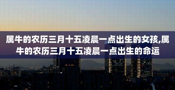 属牛的农历三月十五凌晨一点出生的女孩,属牛的农历三月十五凌晨一点出生的命运