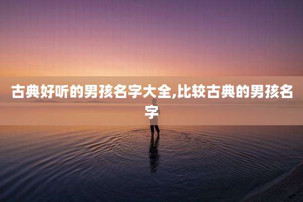 古典好听的男孩名字大全,比较古典的男孩名字