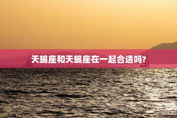 天蝎座和天蝎座在一起合适吗?