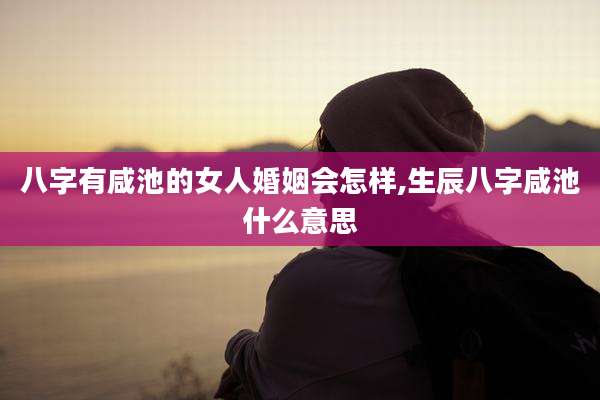 八字有咸池的女人婚姻会怎样,生辰八字咸池什么意思