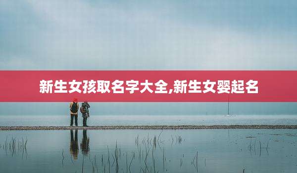 新生女孩取名字大全,新生女婴起名