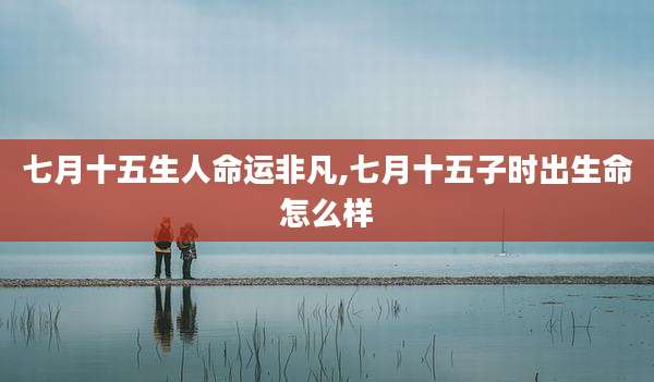 七月十五生人命运非凡,七月十五子时出生命怎么样