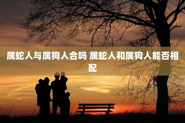 属蛇人与属狗人合吗 属蛇人和属狗人能否相配