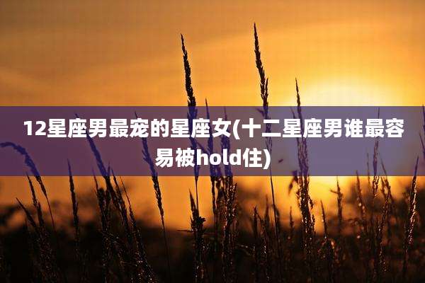 12星座男最宠的星座女(十二星座男谁最容易被hold住)