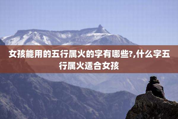 女孩能用的五行属火的字有哪些?,什么字五行属火适合女孩