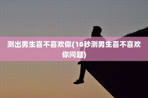 测出男生喜不喜欢你(10秒测男生喜不喜欢你问题)