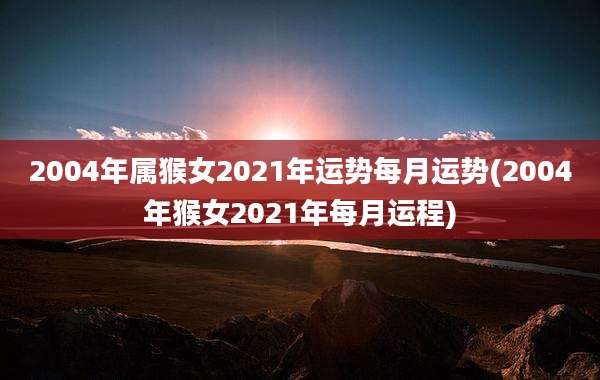 2004年属猴女2021年运势每月运势(2004年猴女2021年每月运程)