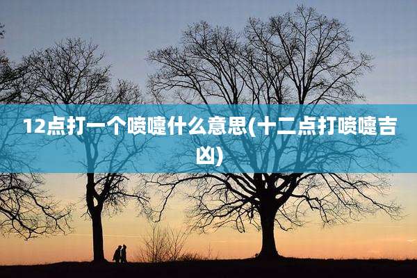 12点打一个喷嚏什么意思(十二点打喷嚏吉凶)