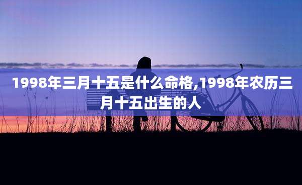1998年三月十五是什么命格,1998年农历三月十五出生的人