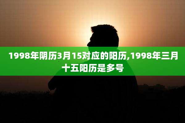 1998年阴历3月15对应的阳历,1998年三月十五阳历是多号