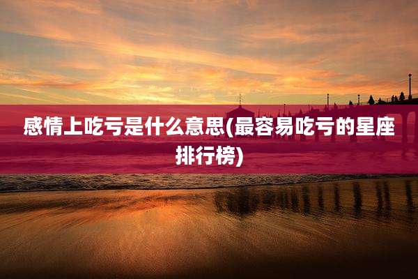 感情上吃亏是什么意思(最容易吃亏的星座排行榜)