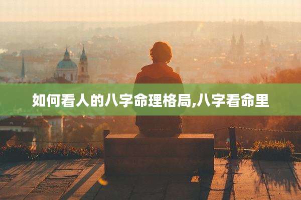 如何看人的八字命理格局,八字看命里